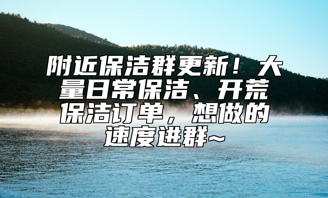 附近保洁群更新！大量日常保洁、开荒保洁订单，想做的速度进群~ 