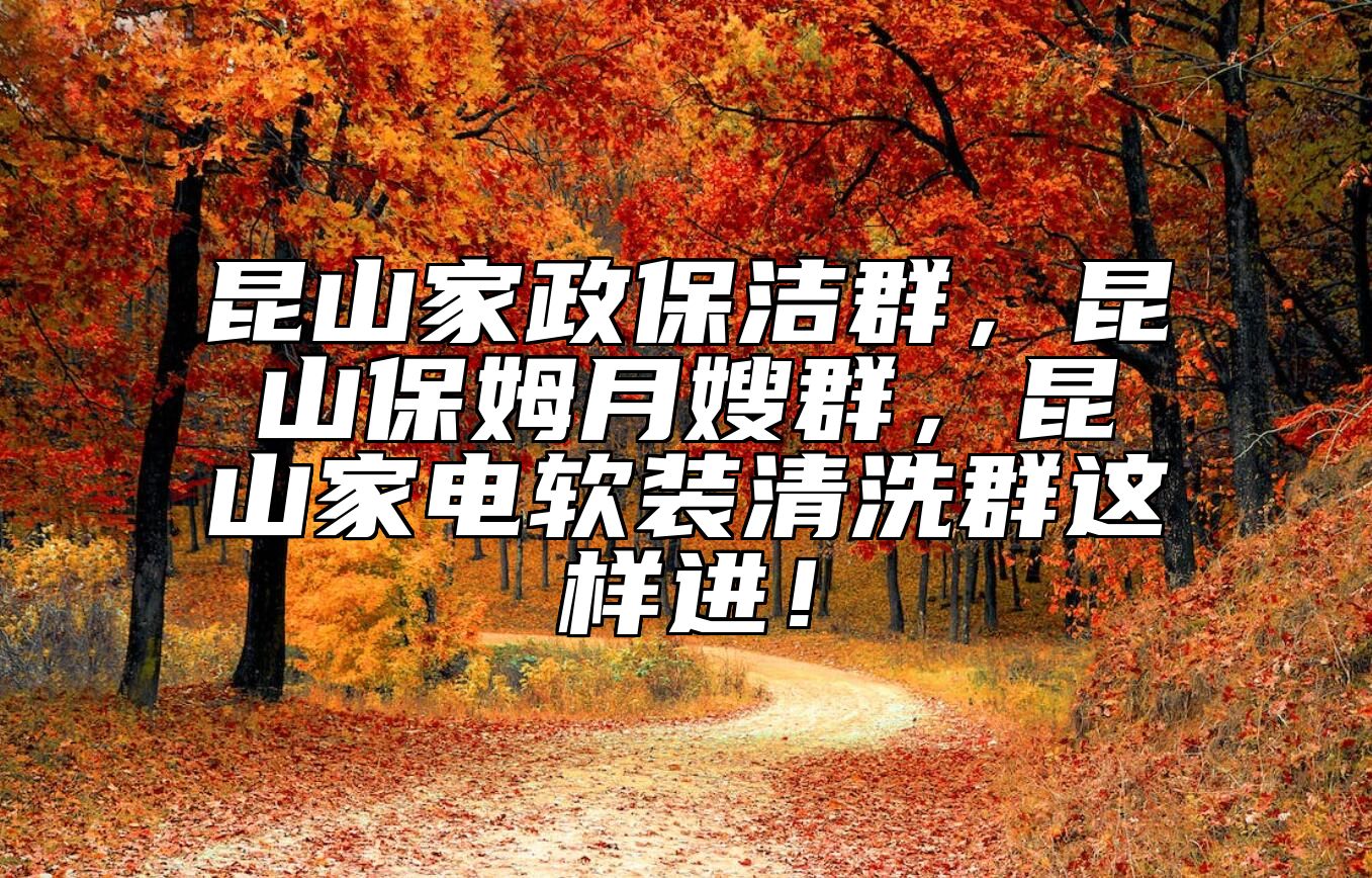 昆山家政保洁群，昆山保姆月嫂群，昆山家电软装清洗群这样进！ 