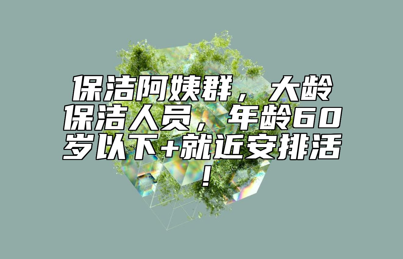 保洁阿姨群，大龄保洁人员，年龄60岁以下+就近安排活！ 