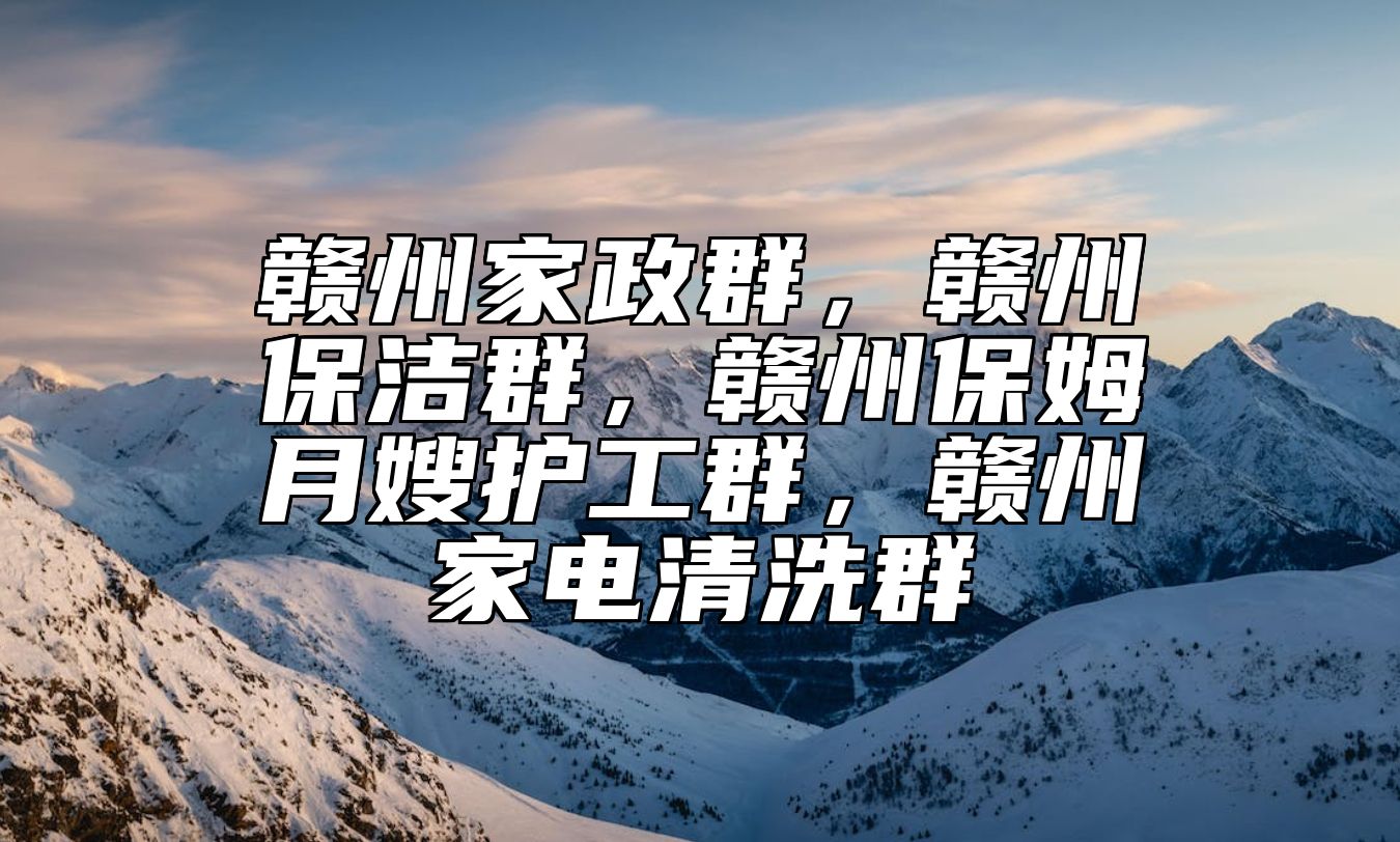 赣州家政群，赣州保洁群，赣州保姆月嫂护工群，赣州家电清洗群 