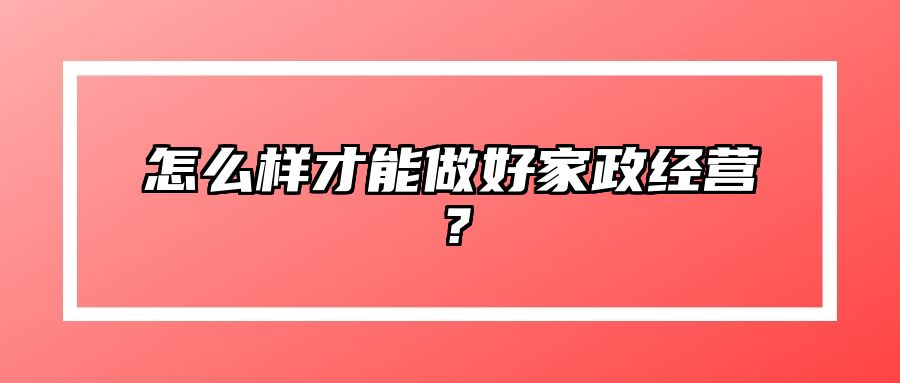 怎么样才能做好家政经营？ 