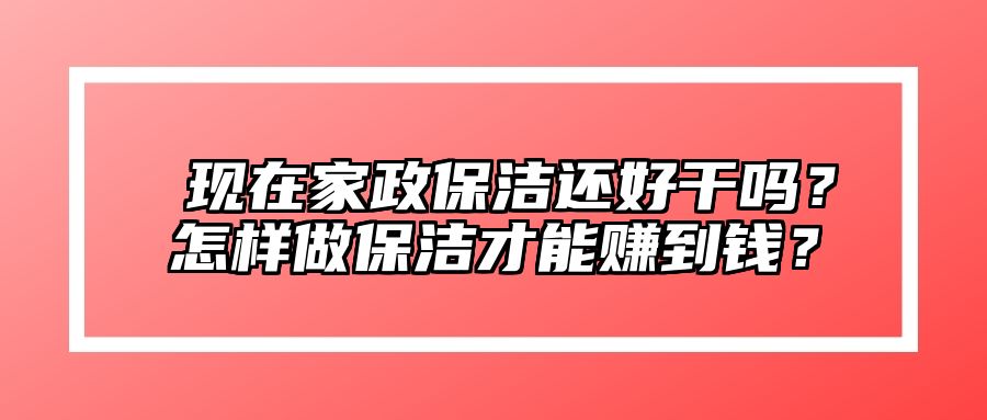 ​现在家政保洁还好干吗？怎样做保洁才能赚到钱？