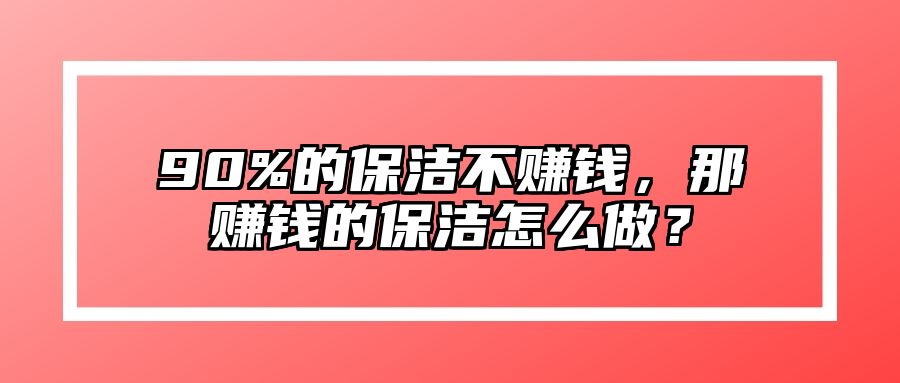 90%的保洁不赚钱，那赚钱的保洁怎么做？
