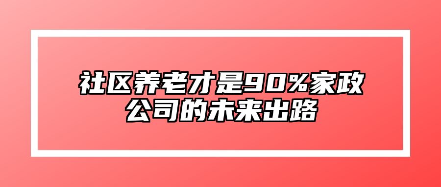 社区养老才是90%家政公司的未来出路 