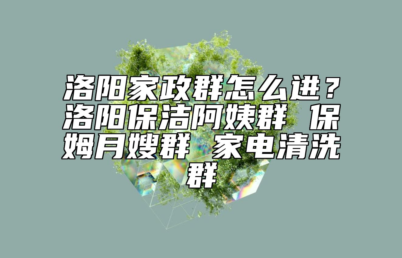 洛阳家政群怎么进？洛阳保洁阿姨群 保姆月嫂群 家电清洗群