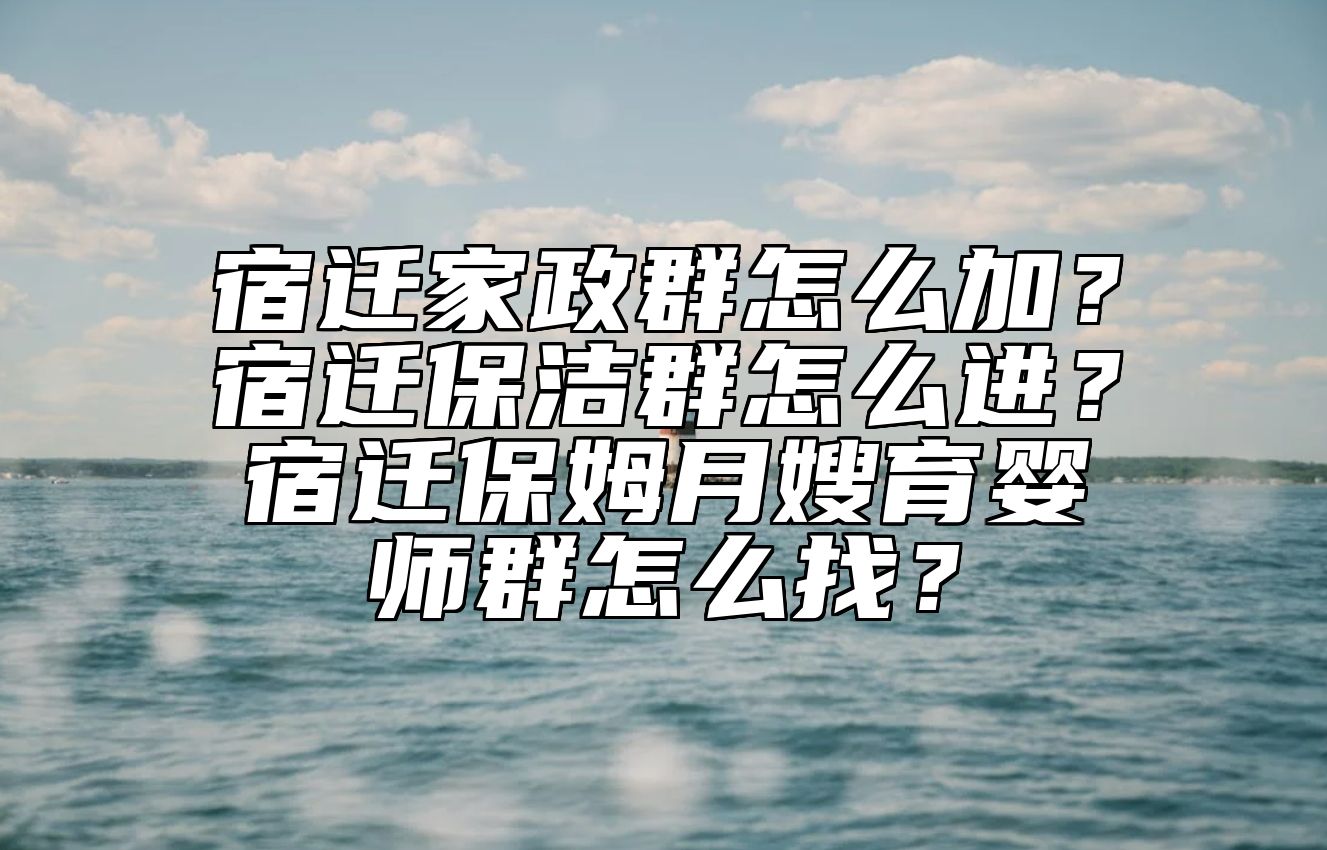 宿迁家政群怎么加？宿迁保洁群怎么进？宿迁保姆月嫂育婴师群怎么找？ 