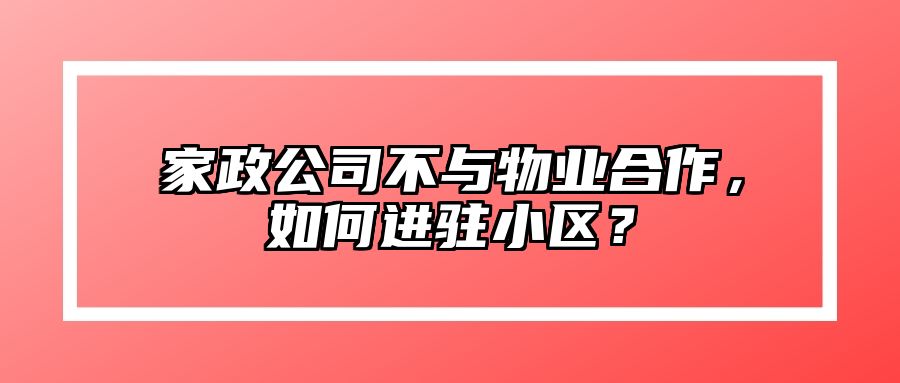 家政公司不与物业合作，如何进驻小区？ 