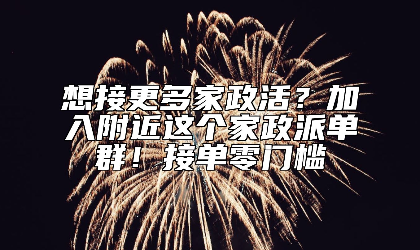想接更多家政活？加入附近这个家政派单群！接单零门槛