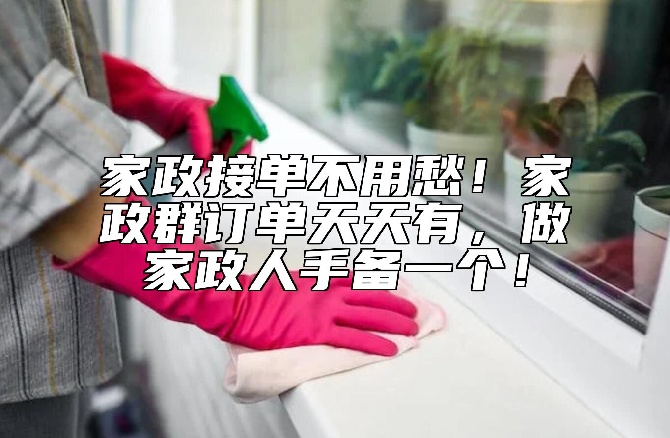 家政接单不用愁！家政群订单天天有，做家政人手备一个！