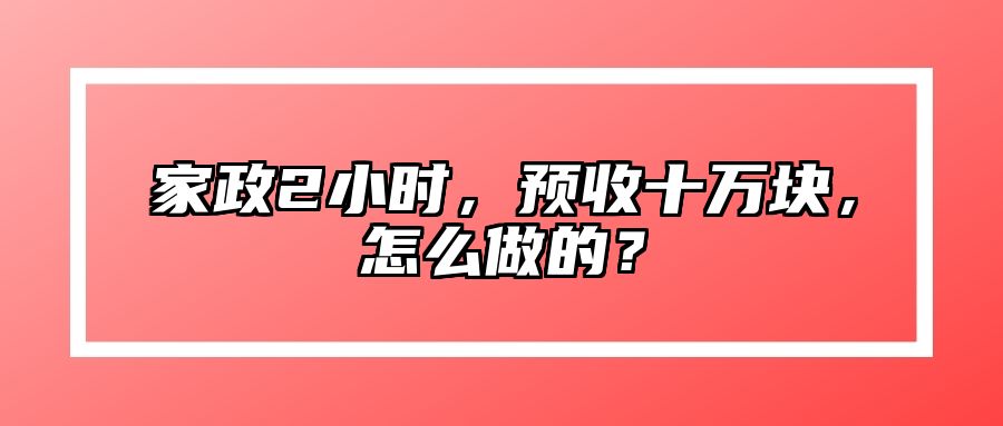 家政2小时，预收十万块，怎么做的？