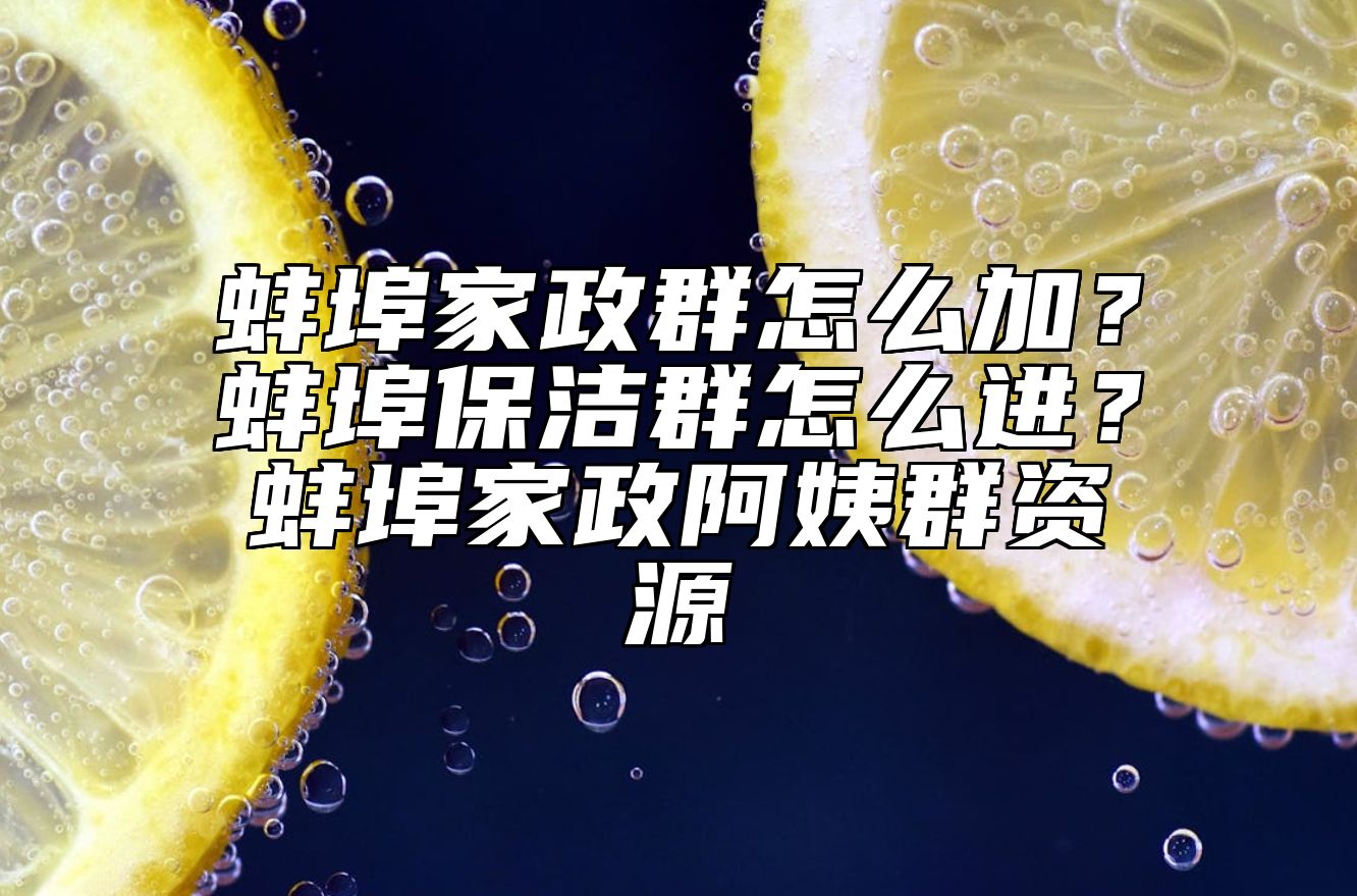 蚌埠家政群怎么加？蚌埠保洁群怎么进？蚌埠家政阿姨群资源 