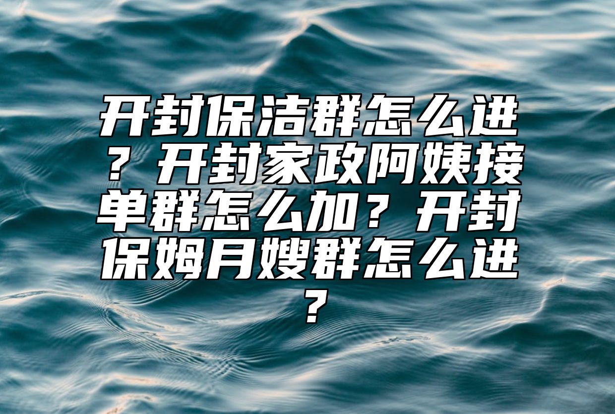 开封保洁群怎么进？开封家政阿姨接单群怎么加？开封保姆月嫂群怎么进？
