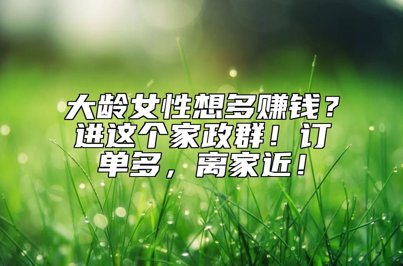 大龄女性想多赚钱？进这个家政群！订单多，离家近！