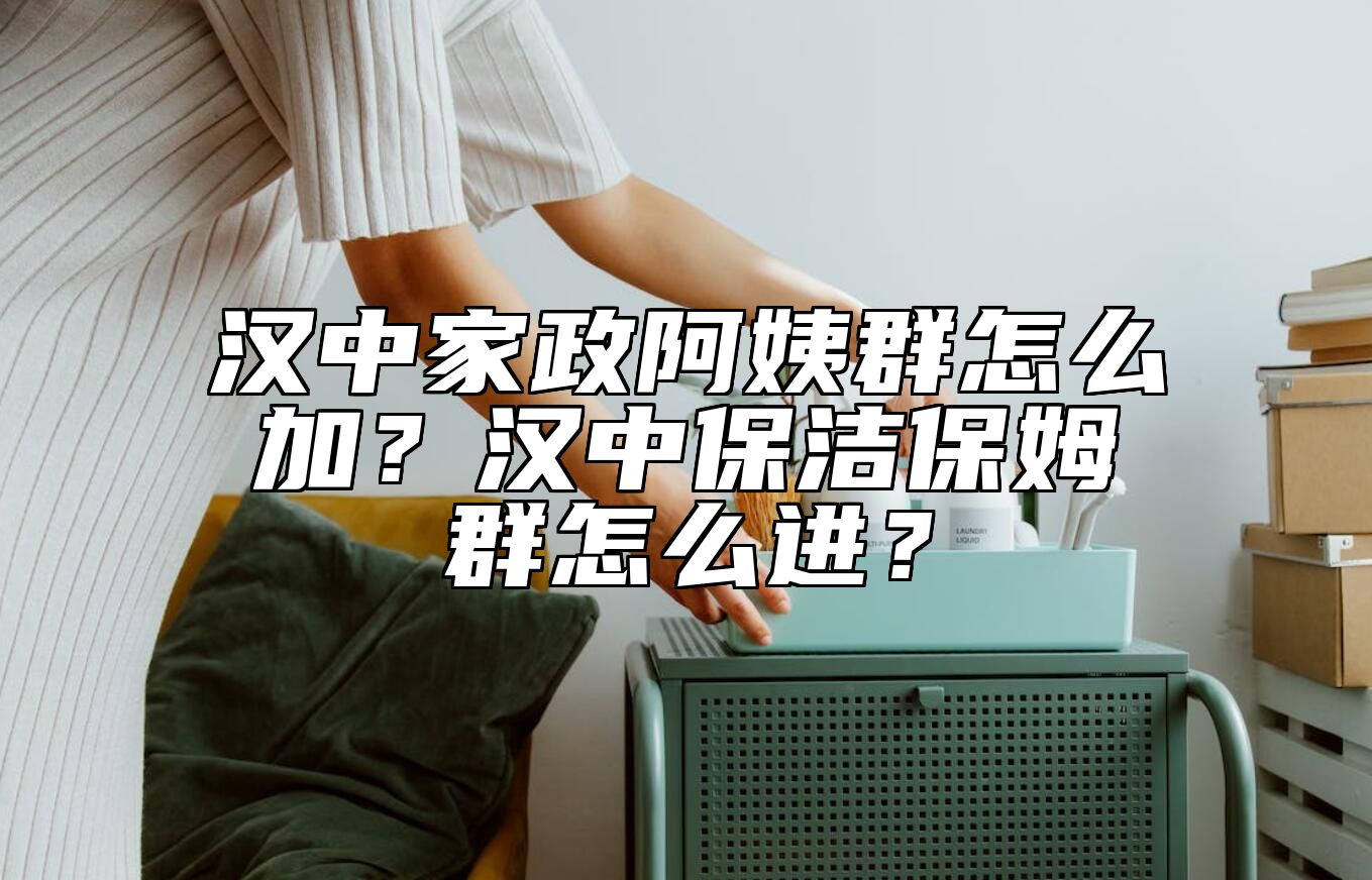 汉中家政阿姨群怎么加？汉中保洁保姆群怎么进？