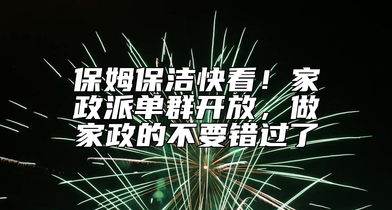 保姆保洁快看！家政派单群开放，做家政的不要错过了 