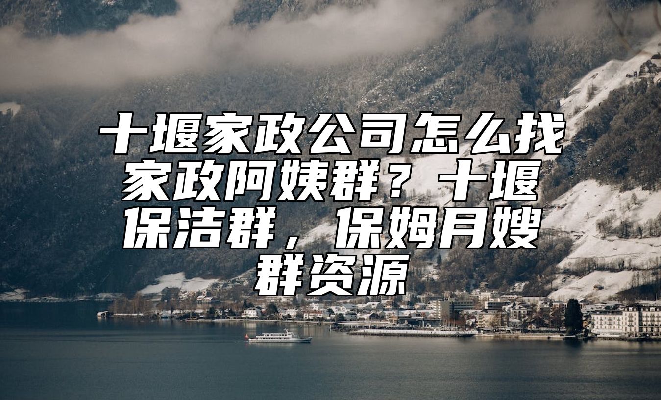 十堰家政公司怎么找家政阿姨群？十堰保洁群，保姆月嫂群资源 