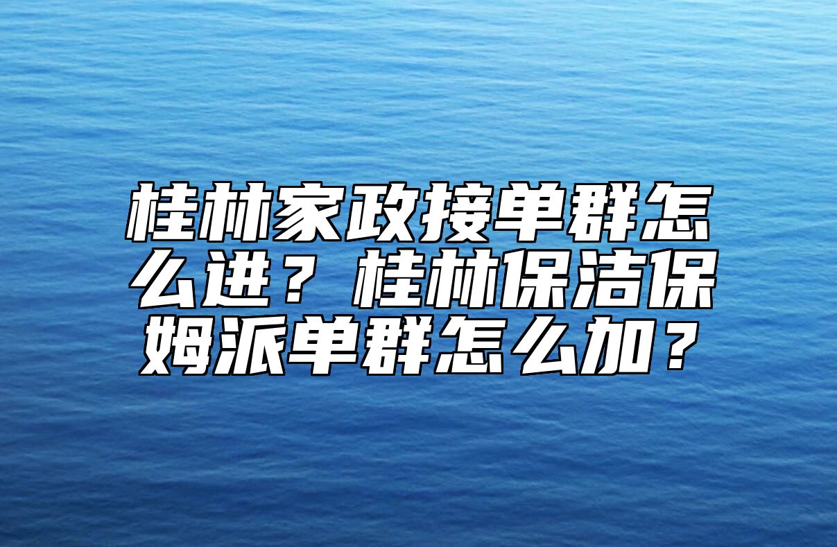 桂林家政接单群怎么进？桂林保洁保姆派单群怎么加？ 