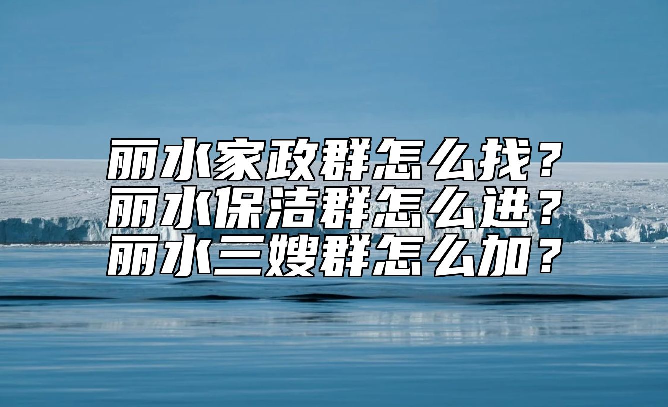 丽水家政群怎么找？丽水保洁群怎么进？丽水三嫂群怎么加？