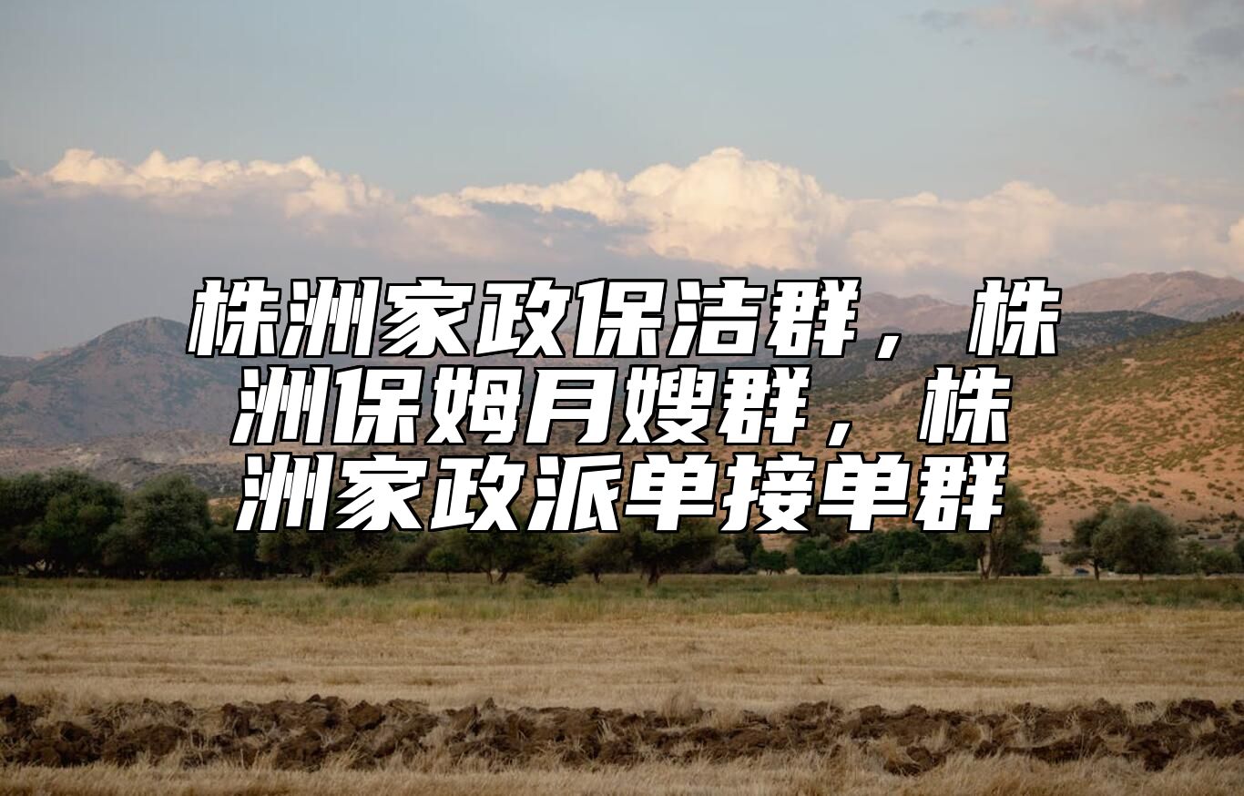 株洲家政保洁群，株洲保姆月嫂群，株洲家政派单接单群