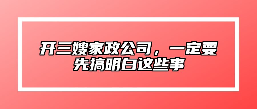 开三嫂家政公司，一定要先搞明白这些事