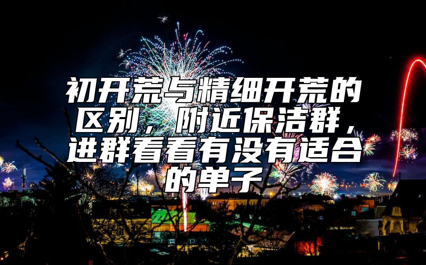 初开荒与精细开荒的区别，附近保洁群，进群看看有没有适合的单子