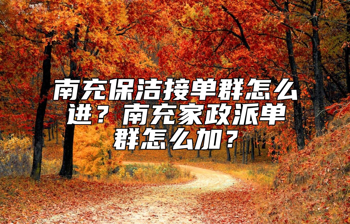 南充保洁接单群怎么进？南充家政派单群怎么加？