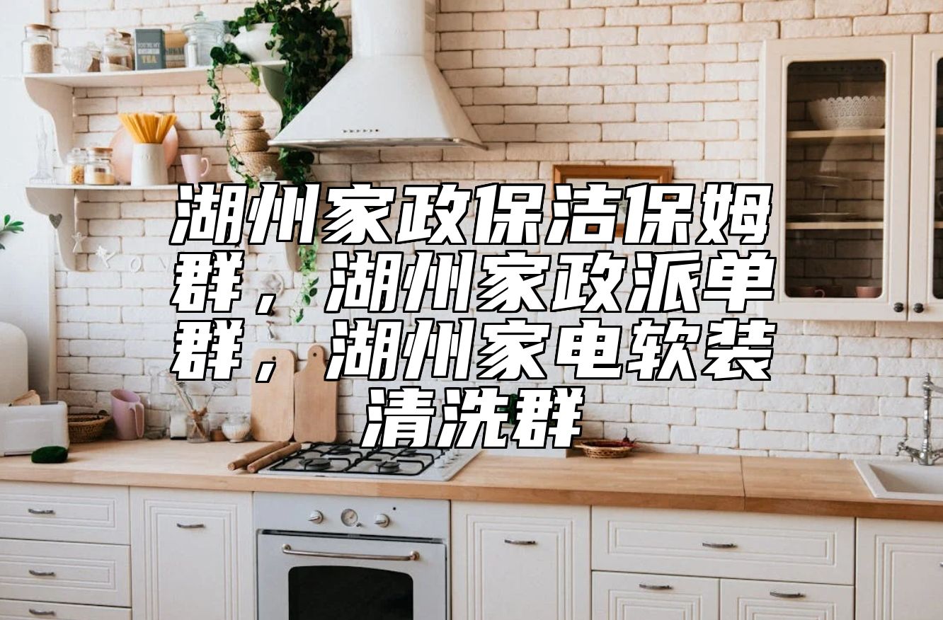 湖州家政保洁保姆群，湖州家政派单群，湖州家电软装清洗群 