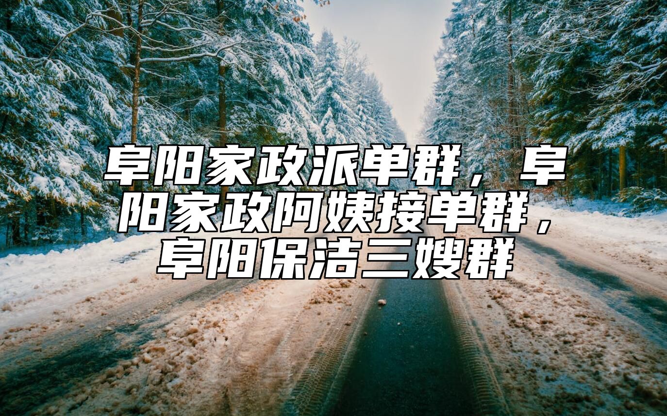 阜阳家政派单群，阜阳家政阿姨接单群，阜阳保洁三嫂群 