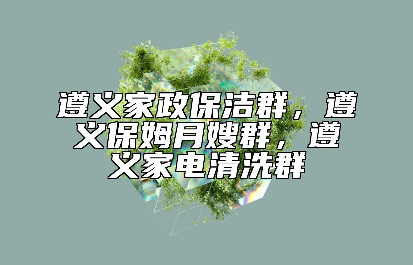 遵义家政保洁群，遵义保姆月嫂群，遵义家电清洗群 
