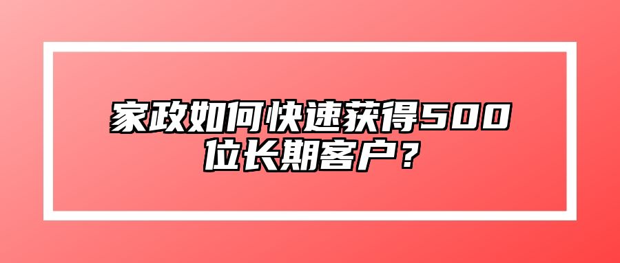 家政如何快速获得500位长期客户？ 