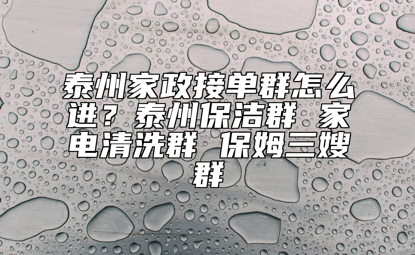 泰州家政接单群怎么进？泰州保洁群 家电清洗群 保姆三嫂群 