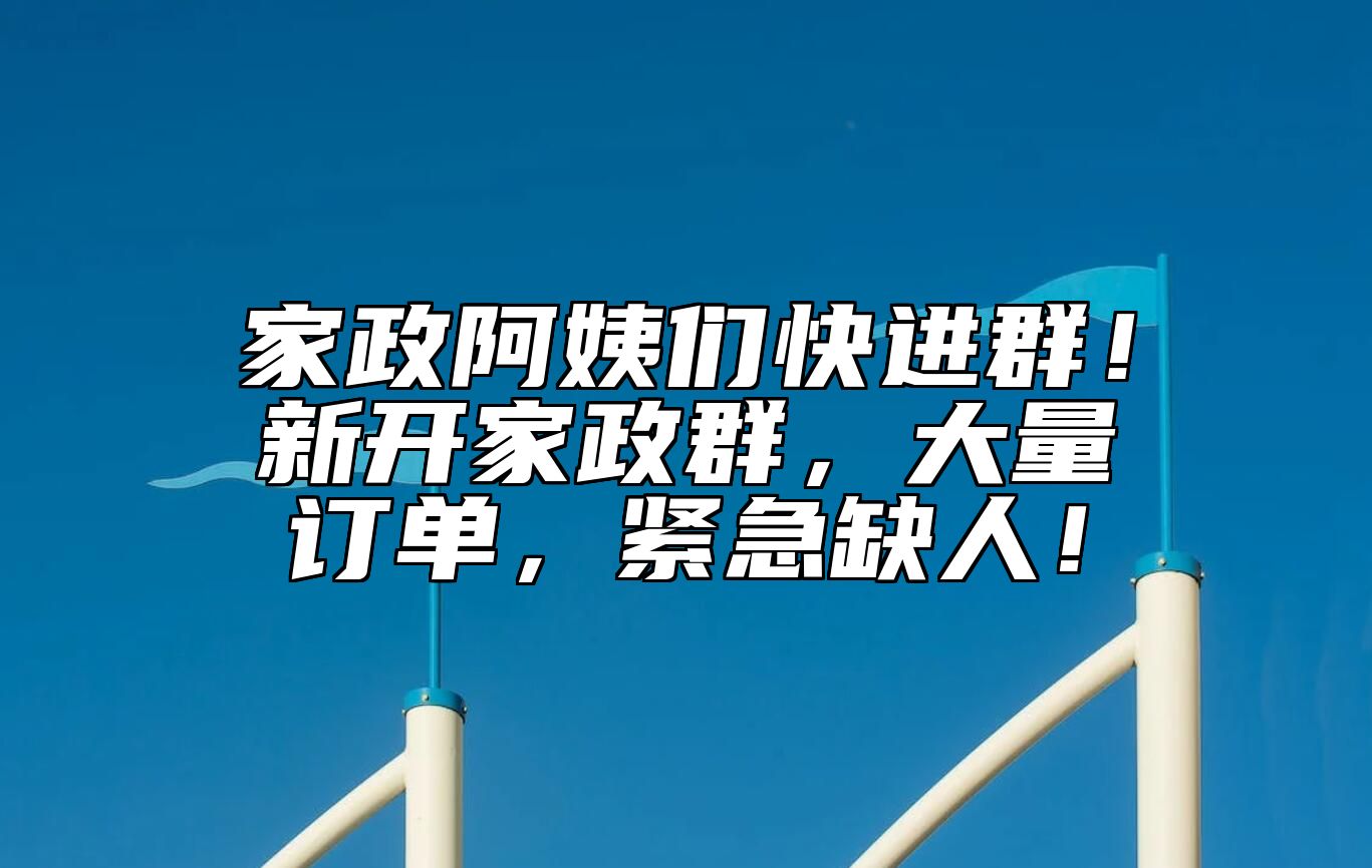 家政阿姨们快进群！新开家政群，大量订单，紧急缺人！