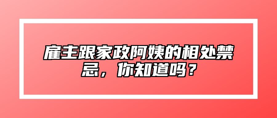 雇主跟家政阿姨的相处禁忌，你知道吗？