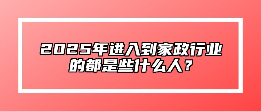 2025年进入到家政行业的都是些什么人？ 