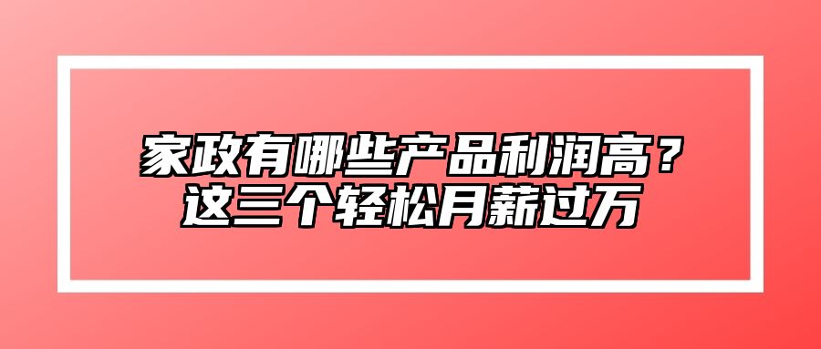 家政有哪些产品利润高？这三个轻松月薪过万 
