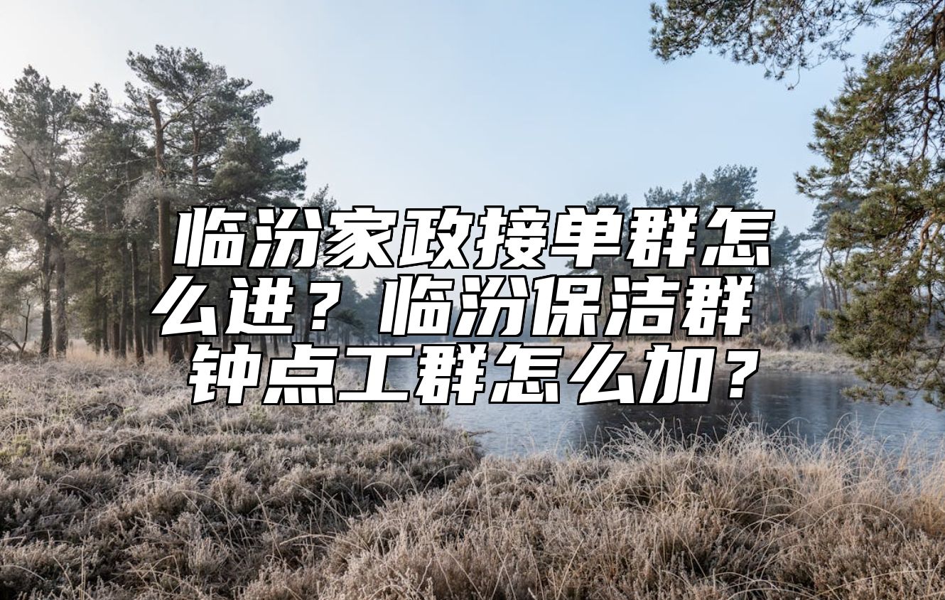 临汾家政接单群怎么进？临汾保洁群 钟点工群怎么加？ 