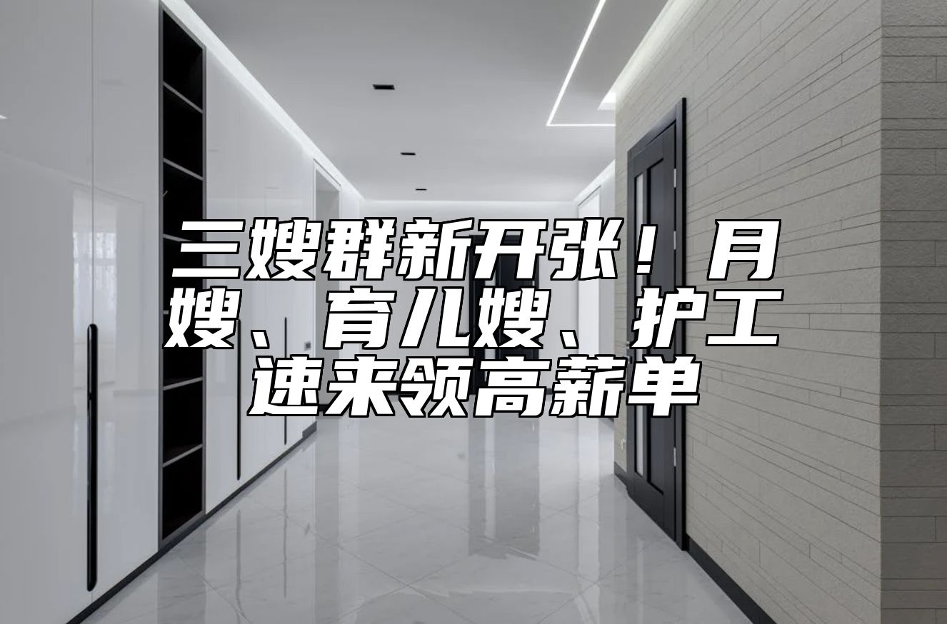三嫂群新开张！月嫂、育儿嫂、护工速来领高薪单