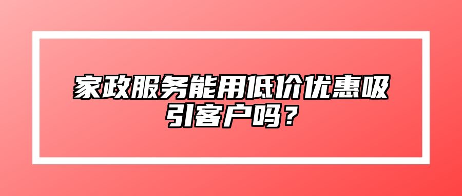 家政服务能用低价优惠吸引客户吗？ 