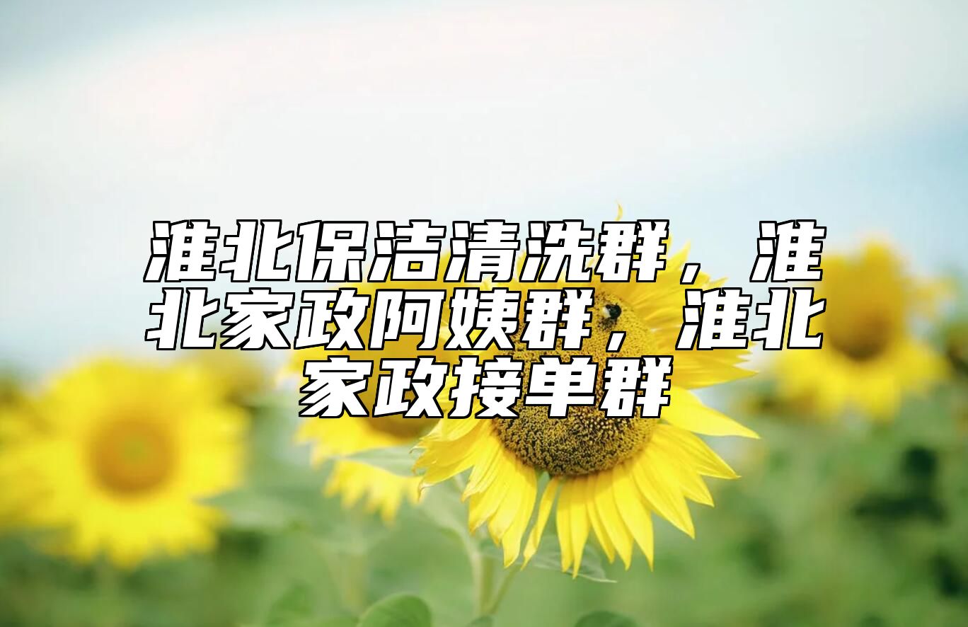淮北保洁清洗群，淮北家政阿姨群，淮北家政接单群 