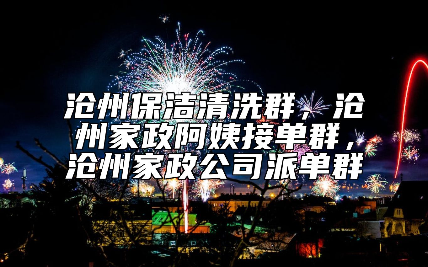 沧州保洁清洗群，沧州家政阿姨接单群，沧州家政公司派单群 