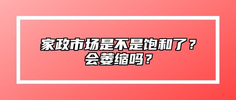 家政市场是不是饱和了？会萎缩吗？ 