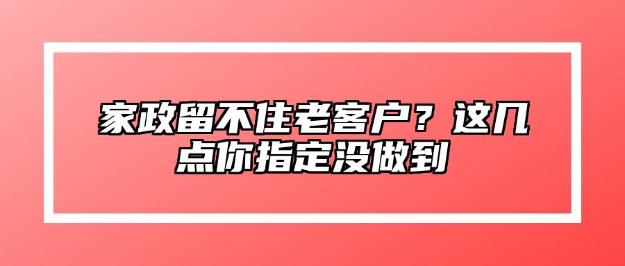 家政留不住老客户？这几点你指定没做到 