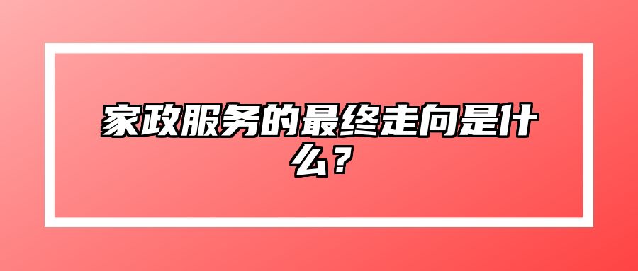 家政服务的最终走向是什么？ 