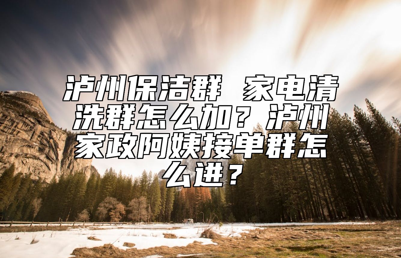 泸州保洁群 家电清洗群怎么加？泸州家政阿姨接单群怎么进？