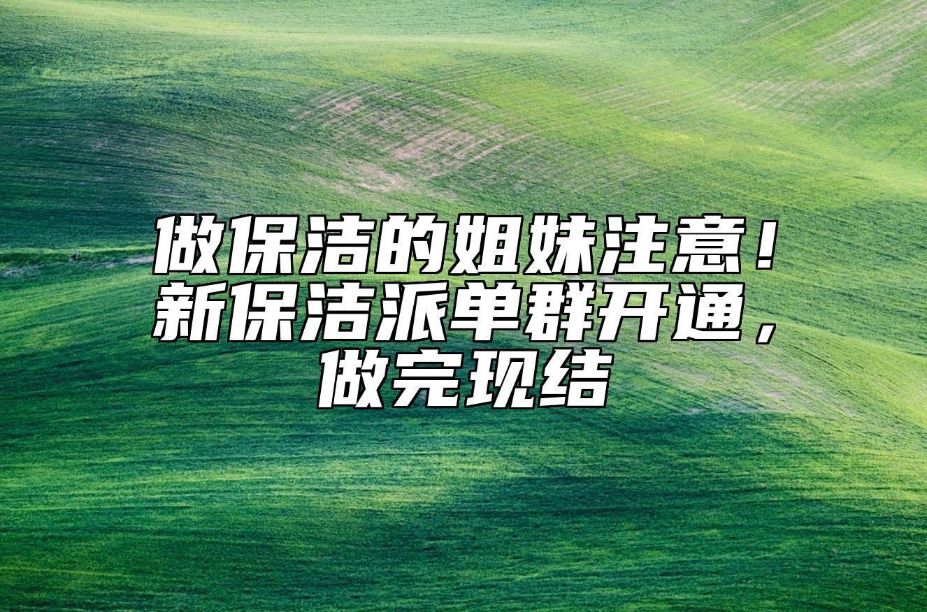 做保洁的姐妹注意！新保洁派单群开通，做完现结