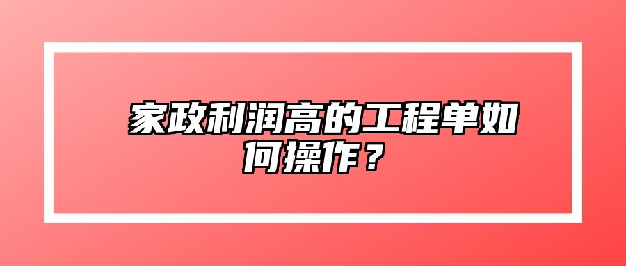 ​家政利润高的工程单如何操作？ 