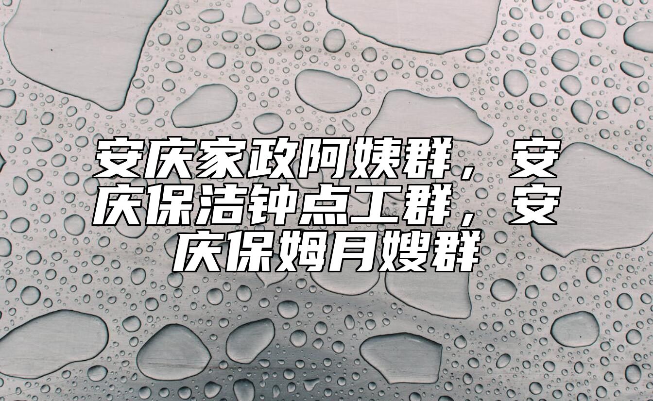 安庆家政阿姨群，安庆保洁钟点工群，安庆保姆月嫂群 