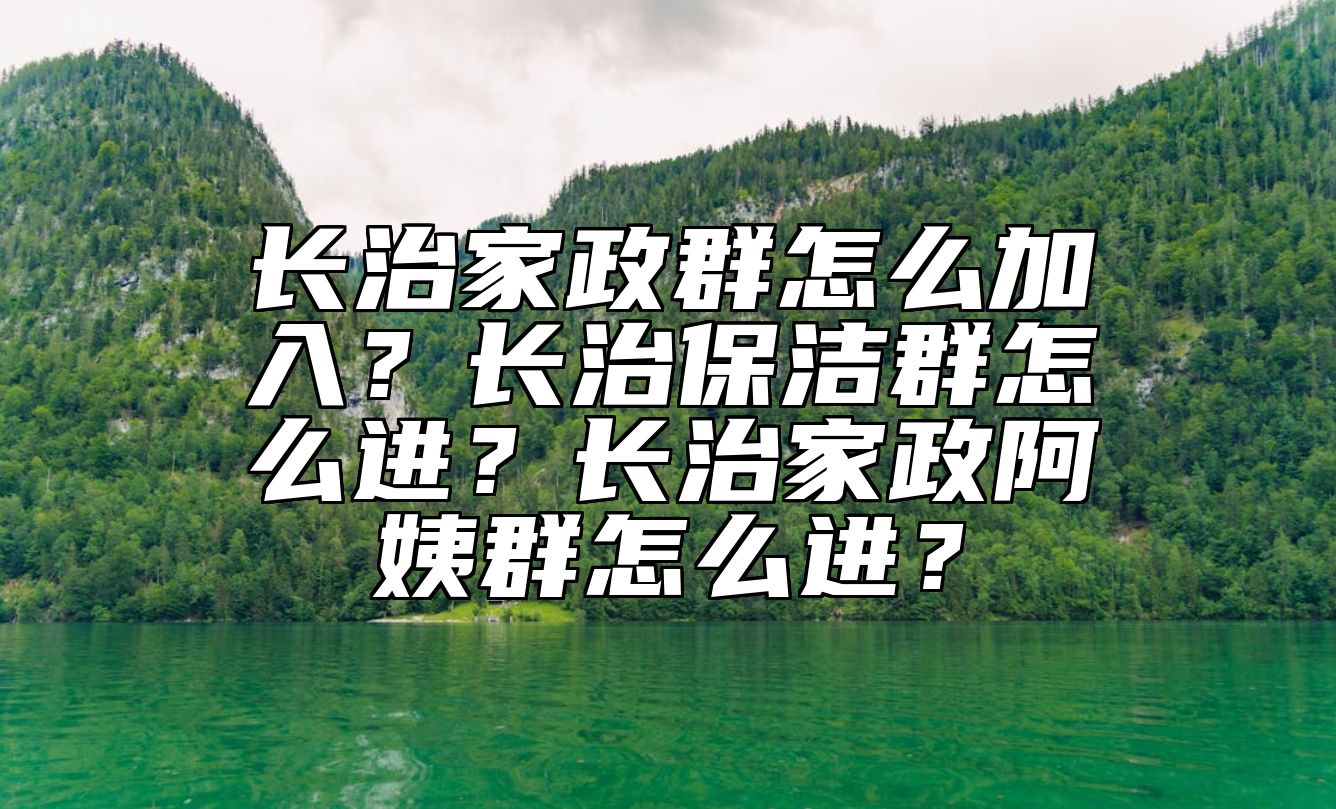长治家政群怎么加入？长治保洁群怎么进？长治家政阿姨群怎么进？