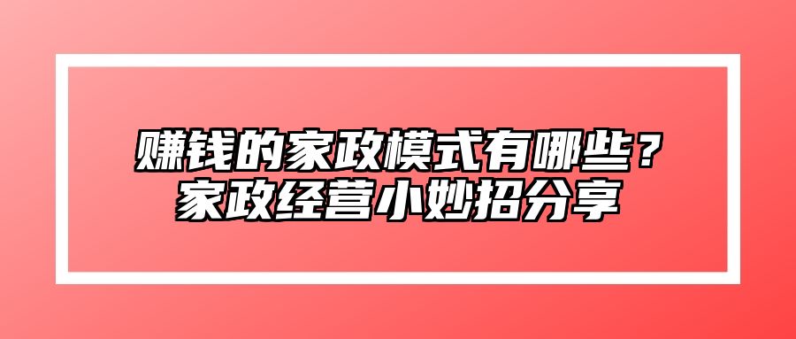 赚钱的家政模式有哪些？家政经营小妙招分享 