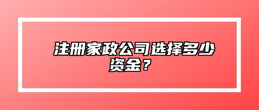 ​注册家政公司选择多少资金？ 